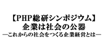 【PHP総研シンポジウム】企業は社会の公器―これからの社会をつくる企業経営とは―