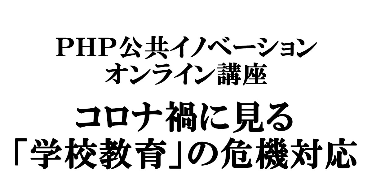 ｐｈｐ公共イノベーション オンライン講座 コロナ禍に見る 学校教育 の危機対応 政策シンクタンクphp総研